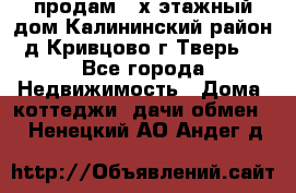 продам 2-х этажный дом,Калининский район,д.Кривцово(г.Тверь) - Все города Недвижимость » Дома, коттеджи, дачи обмен   . Ненецкий АО,Андег д.